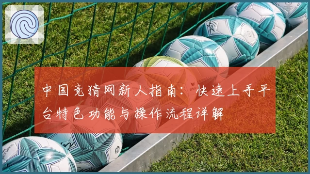 中国竞猜网新人指南：快速上手平台特色功能与操作流程详解