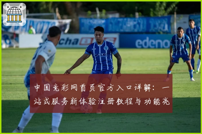 中国竞彩网首页官方入口详解：一站式服务新体验注册教程与功能亮点汇总