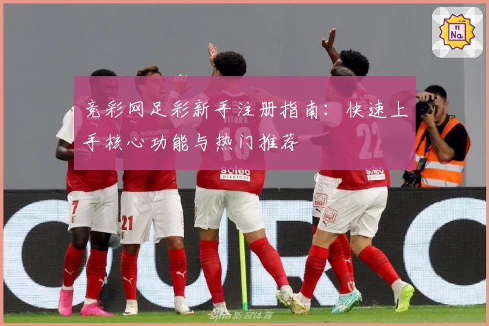 竞彩网足彩新手注册指南：快速上手核心功能与热门推荐