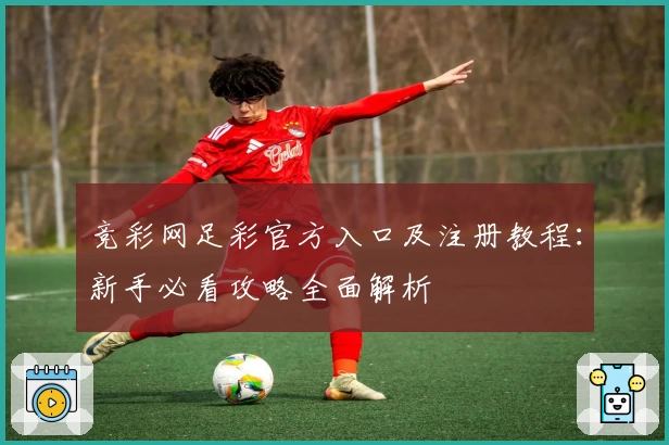 竞彩网足彩官方入口及注册教程：新手必看攻略全面解析