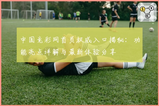 中国竞彩网首页权威入口揭秘：功能亮点详解与最新体验分享