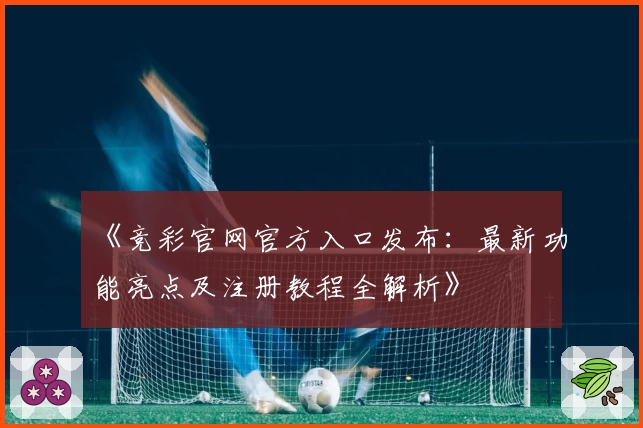 《竞彩官网官方入口发布：最新功能亮点及注册教程全解析》