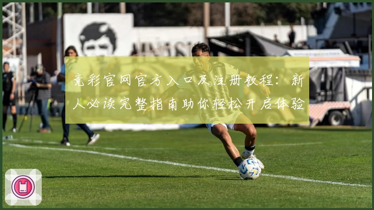 竞彩官网官方入口及注册教程：新人必读完整指南助你轻松开启体验之旅