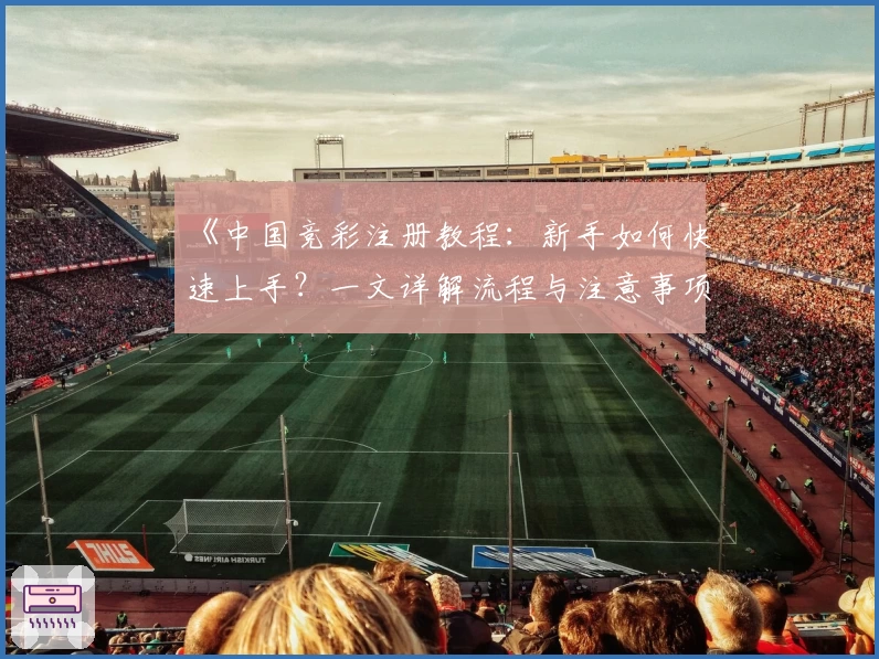《中国竞彩注册教程：新手如何快速上手？一文详解流程与注意事项》