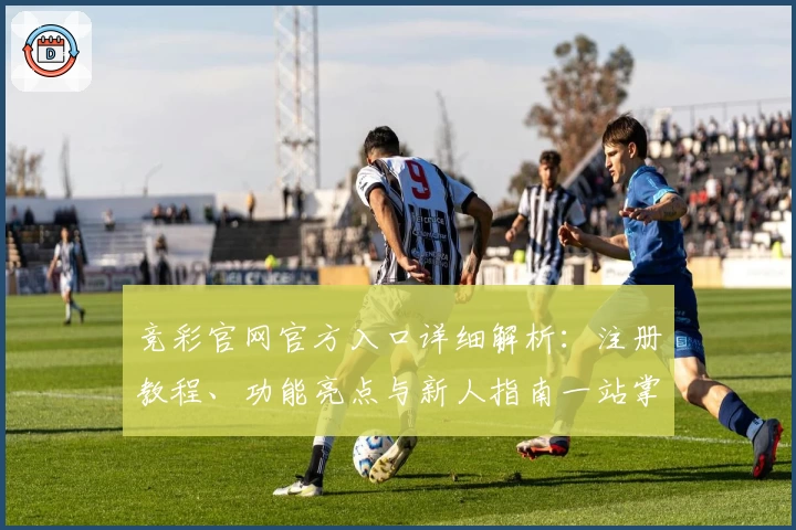 竞彩官网官方入口详细解析：注册教程、功能亮点与新人指南一站掌握