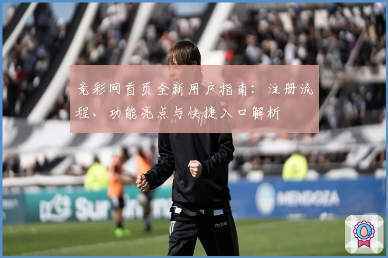 竞彩网首页全新用户指南:注册流程、功能亮点与快捷入口解析