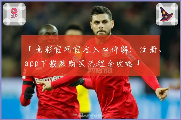 「竞彩官网官方入口详解:注册、app下载及购买流程全攻略」