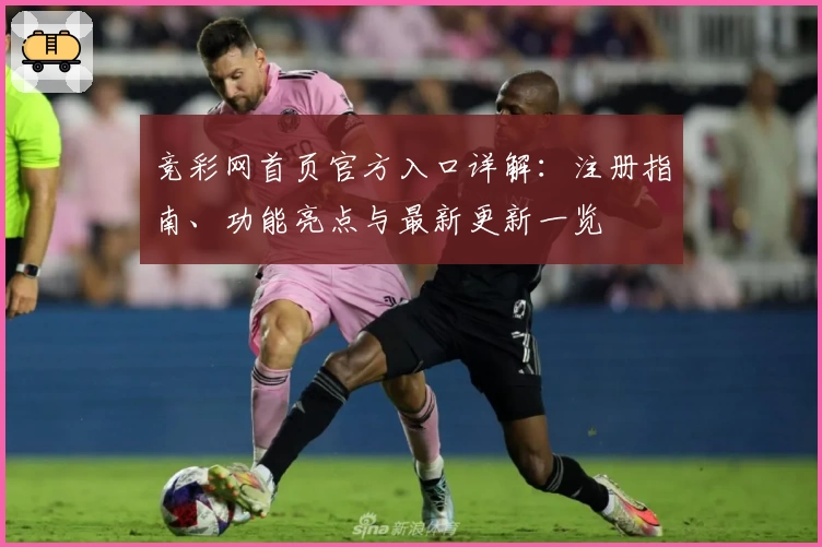 竞彩网首页官方入口详解:注册指南、功能亮点与最新更新一览