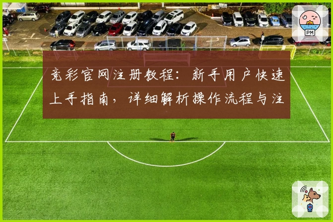 竞彩官网注册教程：新手用户快速上手指南，详细解析操作流程与注意事项