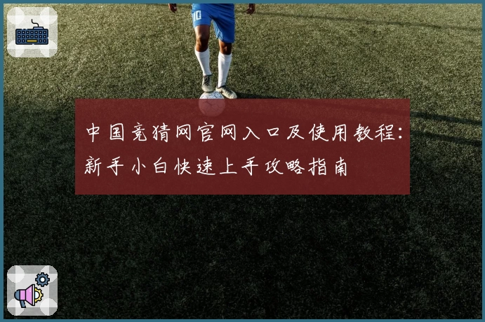中国竞猜网官网入口及使用教程:新手小白快速上手攻略指南