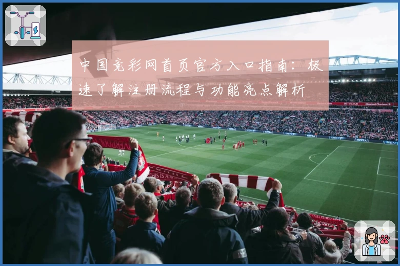 中国竞彩网首页官方入口指南:极速了解注册流程与功能亮点解析