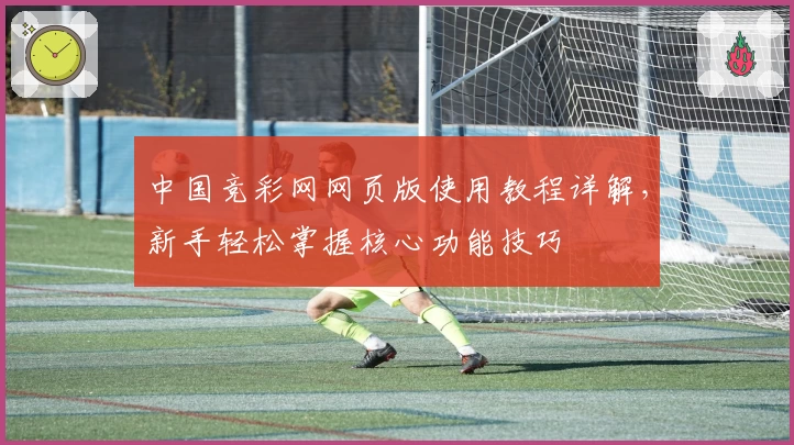 中国竞彩网网页版使用教程详解，新手轻松掌握核心功能技巧