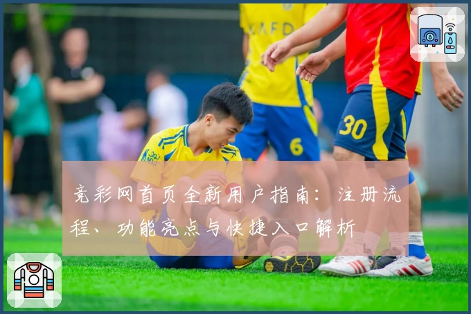 竞彩网首页全新用户指南：注册流程、功能亮点与快捷入口解析