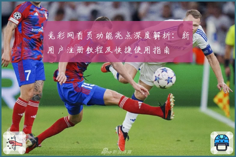 竟彩网首页功能亮点深度解析：新用户注册教程及快捷使用指南