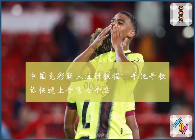 中国竞彩新人注册教程:手把手教你快速上手官方平台