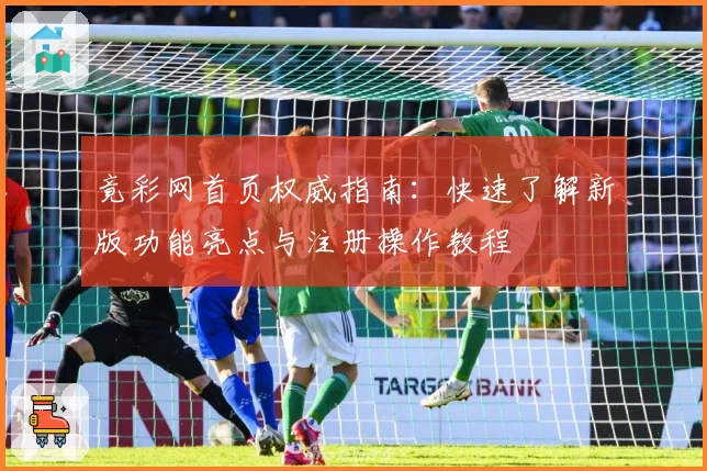 竟彩网首页权威指南：快速了解新版功能亮点与注册操作教程