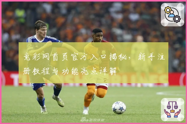 竞彩网首页官方入口揭秘,新手注册教程与功能亮点详解