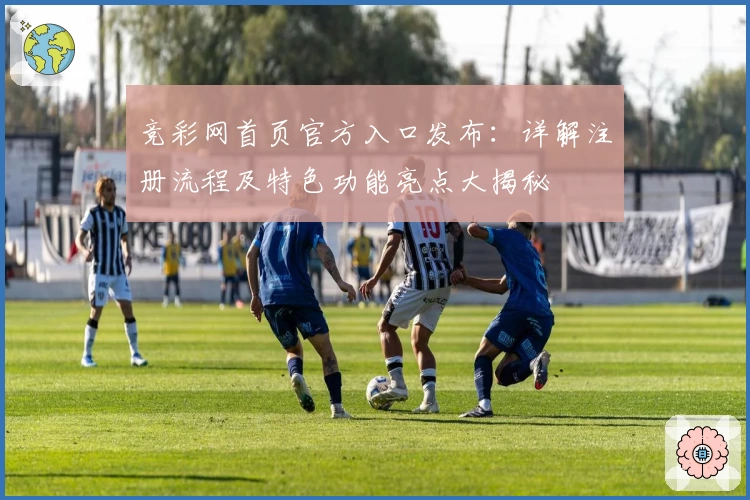 竞彩网首页官方入口发布：详解注册流程及特色功能亮点大揭秘