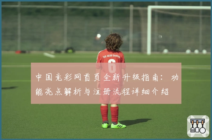 中国竞彩网首页全新升级指南：功能亮点解析与注册流程详细介绍
