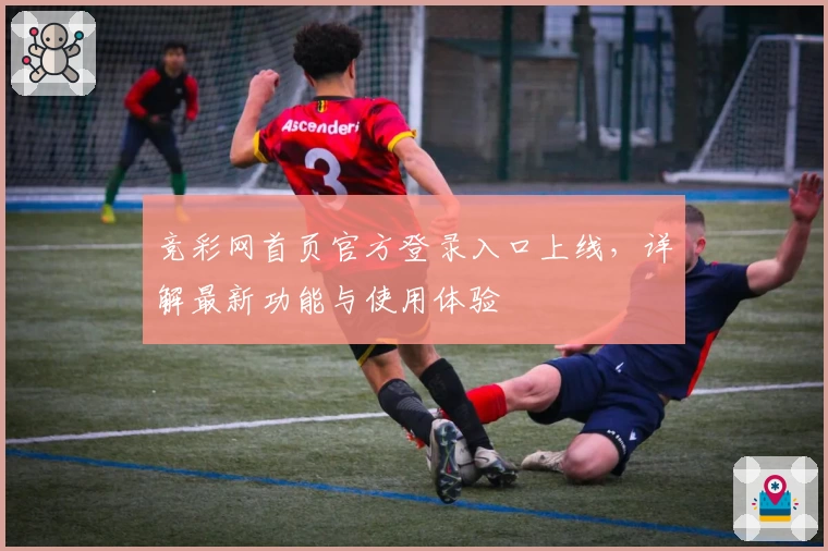 竞彩网首页官方登录入口上线，详解最新功能与使用体验