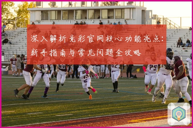 深入解析竞彩官网核心功能亮点：新手指南与常见问题全攻略