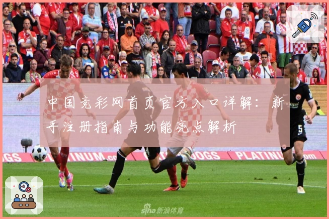 中国竞彩网首页官方入口详解：新手注册指南与功能亮点解析