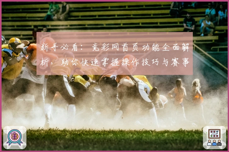 新手必看：竟彩网首页功能全面解析，助你快速掌握操作技巧与赛事资讯