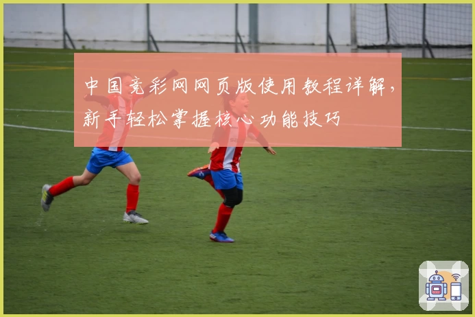 中国竞彩网网页版使用教程详解，新手轻松掌握核心功能技巧