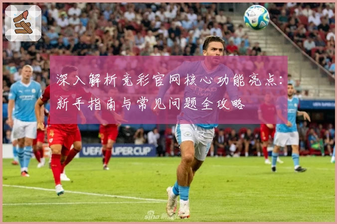 深入解析竞彩官网核心功能亮点：新手指南与常见问题全攻略