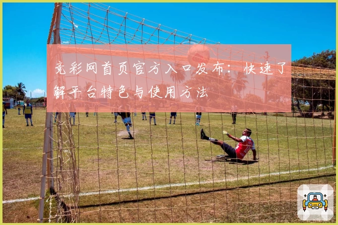 竞彩网首页官方入口发布：快速了解平台特色与使用方法