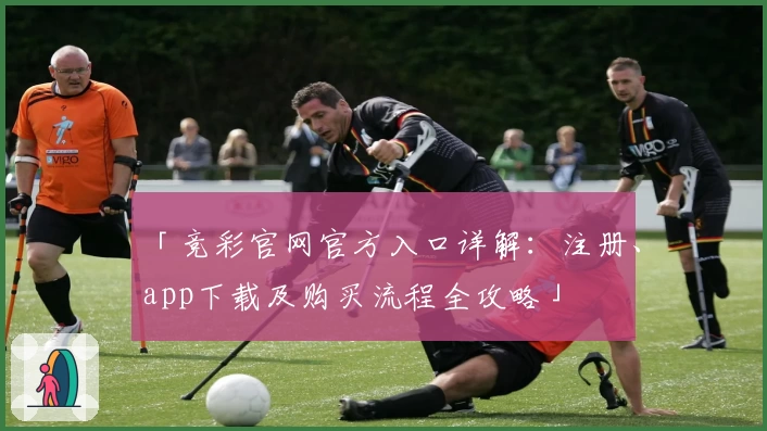 「竞彩官网官方入口详解：注册、app下载及购买流程全攻略」