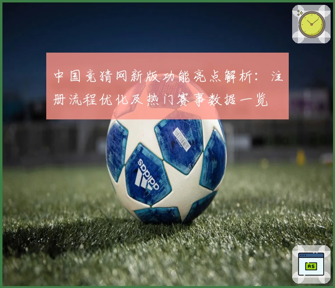 中国竞猜网新版功能亮点解析：注册流程优化及热门赛事数据一览
