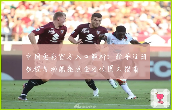 中国竞彩官方入口解析：新手注册教程与功能亮点全方位图文指南