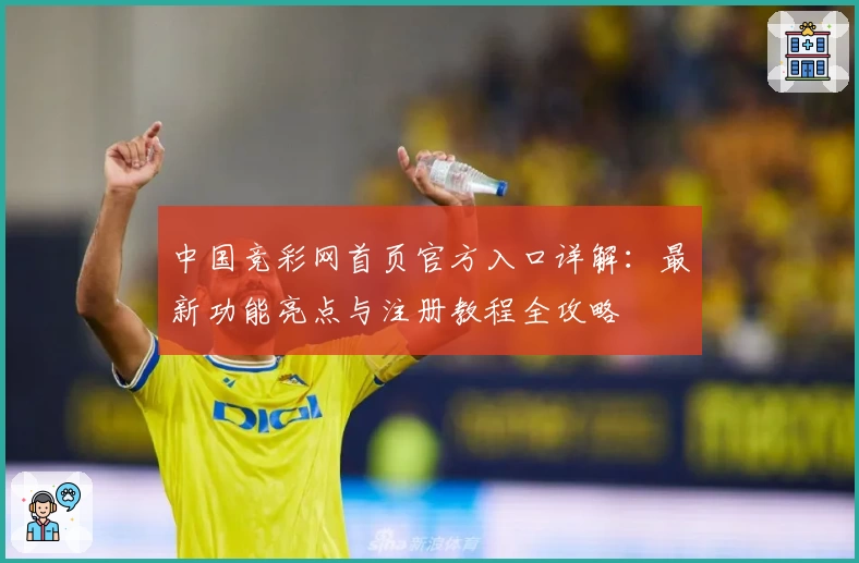 中国竞彩网首页官方入口详解:最新功能亮点与注册教程全攻略