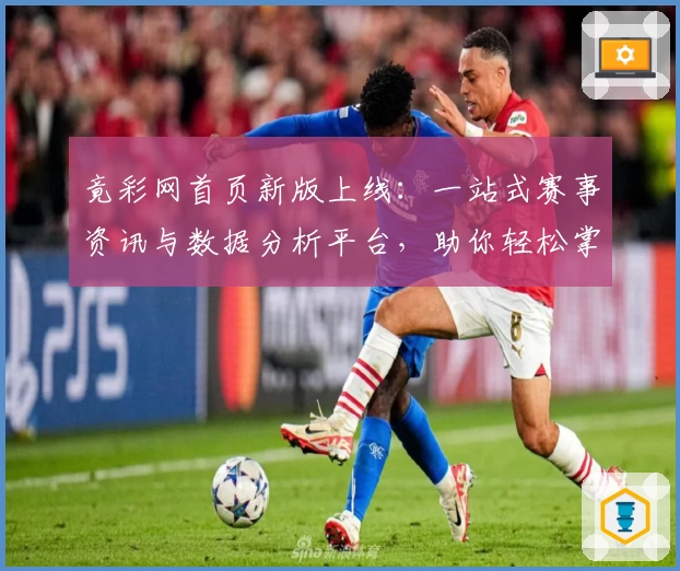 竟彩网首页新版上线：一站式赛事资讯与数据分析平台，助你轻松掌握体育动态