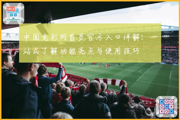中国竞彩网首页官方入口详解：一站式了解功能亮点与使用技巧