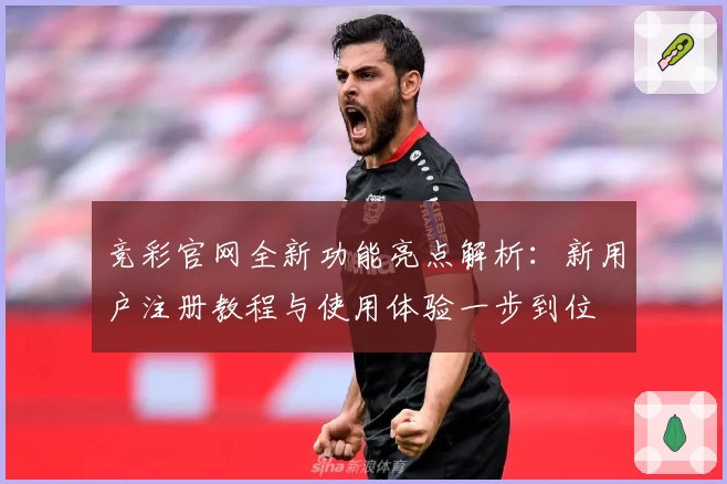竞彩官网全新功能亮点解析：新用户注册教程与使用体验一步到位