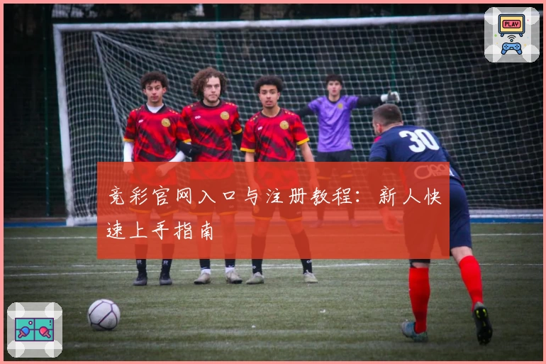 竞彩官网入口与注册教程：新人快速上手指南