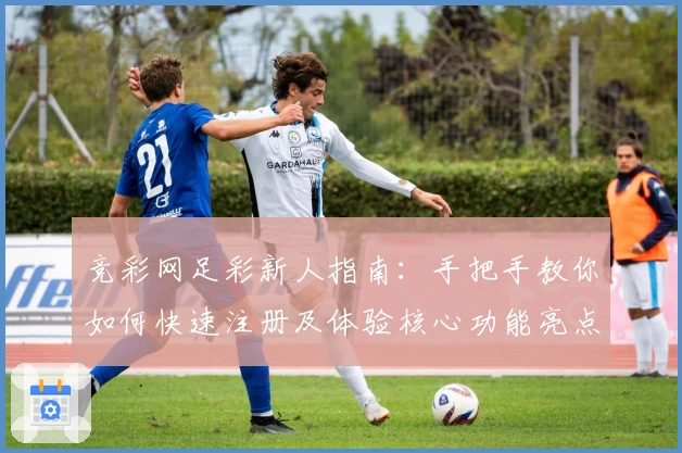 竞彩网足彩新人指南：手把手教你如何快速注册及体验核心功能亮点完整攻略
