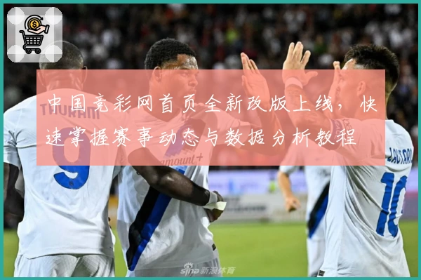 中国竞彩网首页全新改版上线，快速掌握赛事动态与数据分析教程