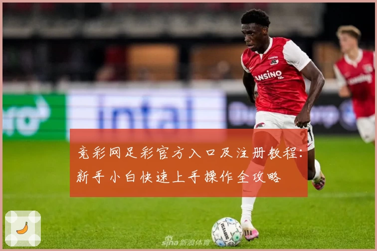 竞彩网足彩官方入口及注册教程：新手小白快速上手操作全攻略