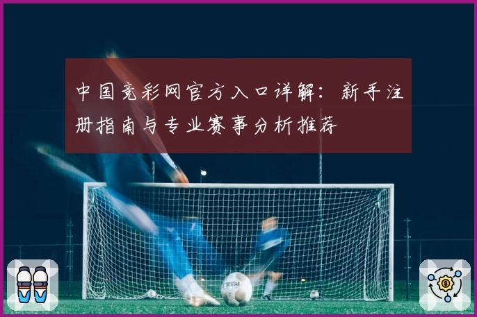 中国竞彩网官方入口详解：新手注册指南与专业赛事分析推荐