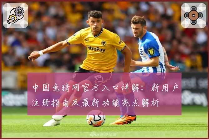 中国竞猜网官方入口详解:新用户注册指南及最新功能亮点解析