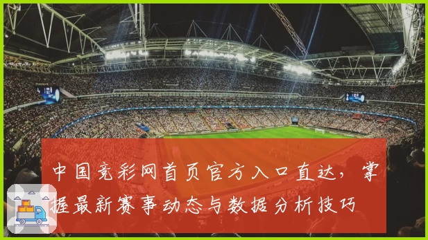 中国竞彩网首页官方入口直达,掌握最新赛事动态与数据分析技巧