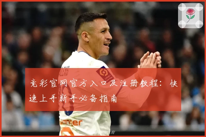 竞彩官网官方入口及注册教程：快速上手新手必备指南