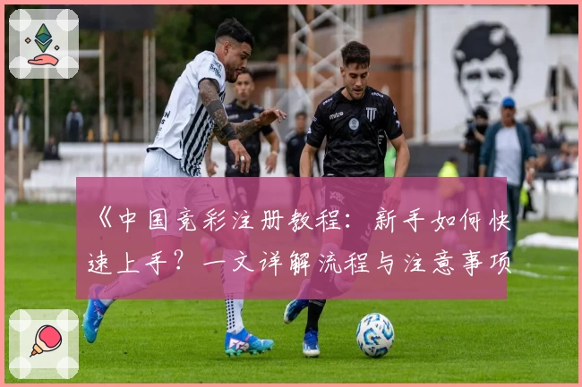 《中国竞彩注册教程：新手如何快速上手？一文详解流程与注意事项》