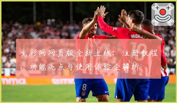 竞彩网网页版全新上线：注册教程、功能亮点与使用体验全解析