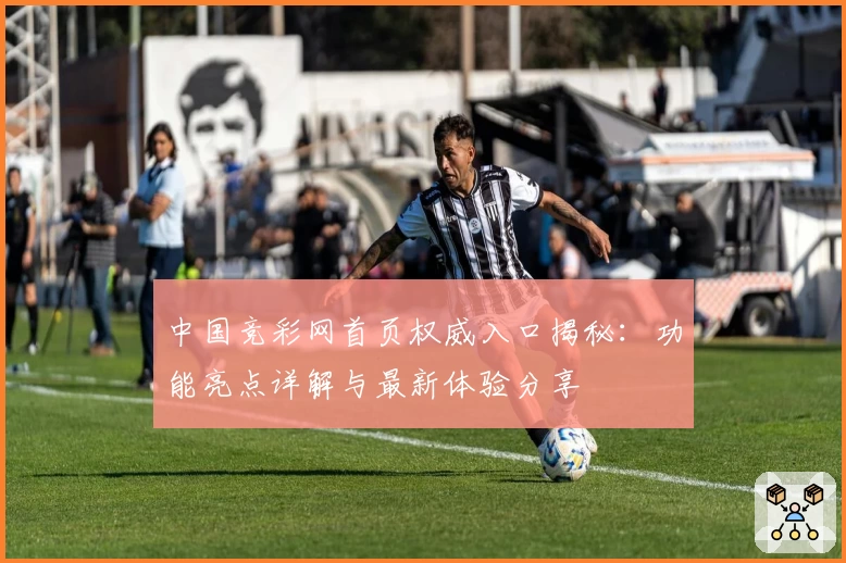 中国竞彩网首页权威入口揭秘：功能亮点详解与最新体验分享