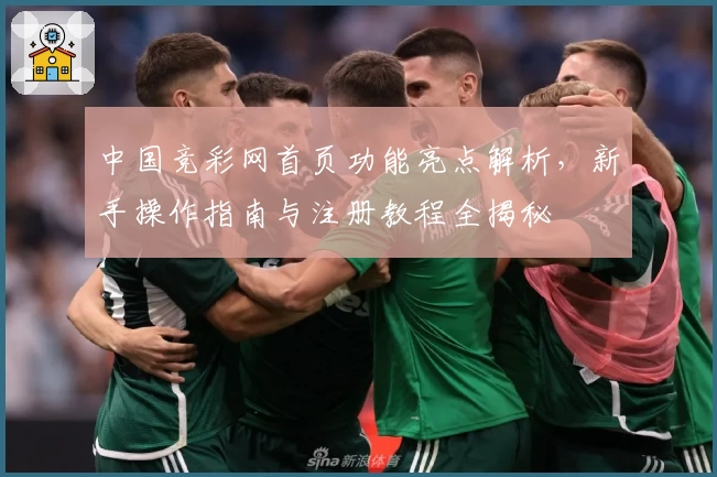 中国竞彩网首页功能亮点解析，新手操作指南与注册教程全揭秘