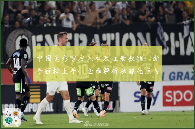 中国竞彩官方入口及注册教程：新手轻松上手，全面解析功能亮点与使用体验